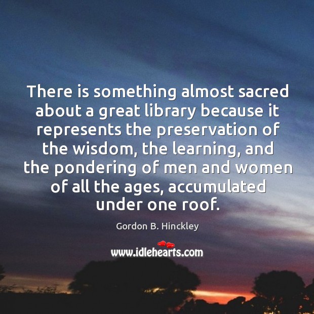 There is something almost sacred about a great library because it represents Gordon B. Hinckley Picture Quote