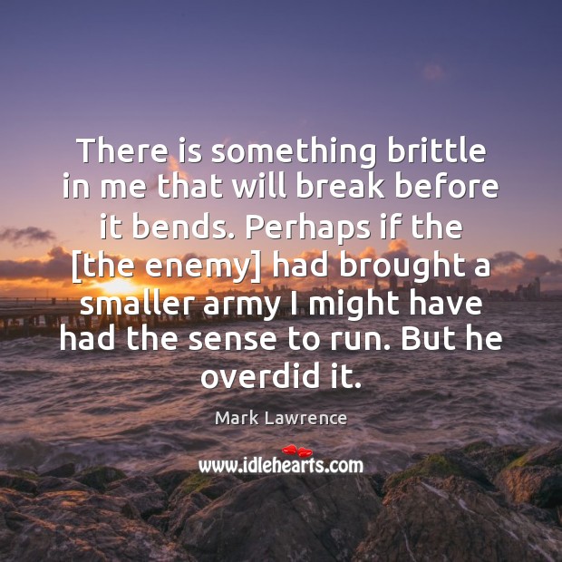 There is something brittle in me that will break before it bends. Mark Lawrence Picture Quote