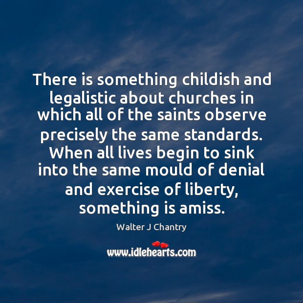 There is something childish and legalistic about churches in which all of Walter J Chantry Picture Quote