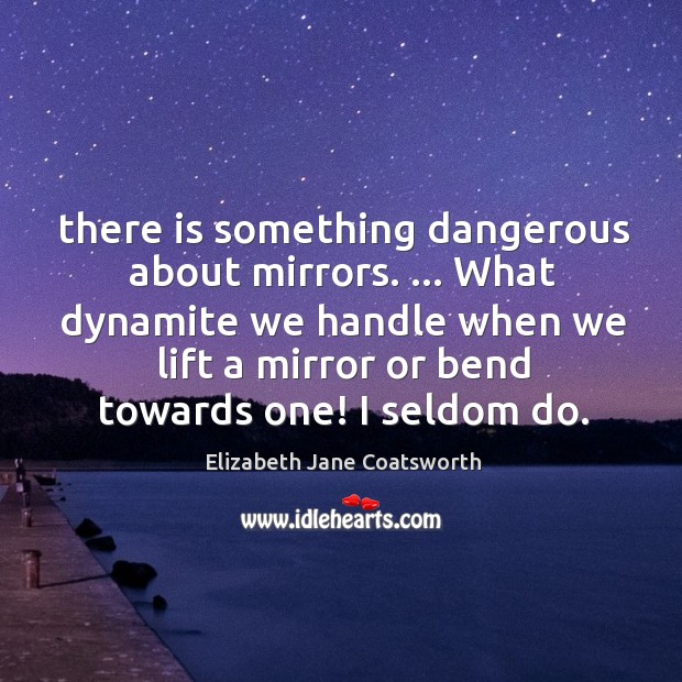 There is something dangerous about mirrors. … What dynamite we handle when we Elizabeth Jane Coatsworth Picture Quote