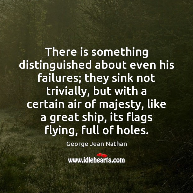 There is something distinguished about even his failures; they sink not trivially, George Jean Nathan Picture Quote