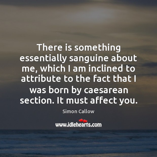There is something essentially sanguine about me, which I am inclined to Simon Callow Picture Quote