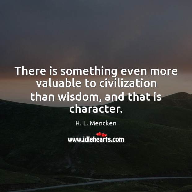 There is something even more valuable to civilization than wisdom, and that is character. H. L. Mencken Picture Quote