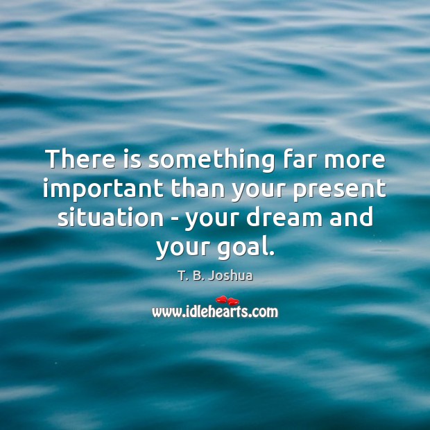 There is something far more important than your present situation – your Goal Quotes Image