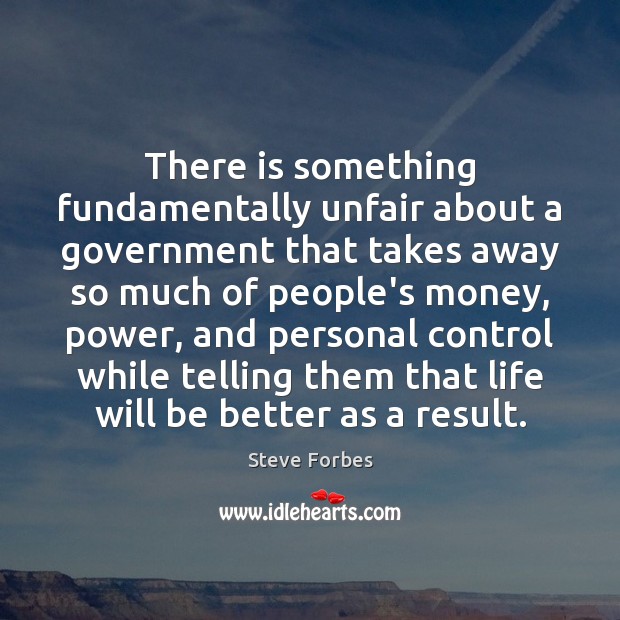 There is something fundamentally unfair about a government that takes away so Steve Forbes Picture Quote