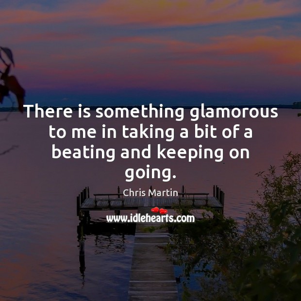 There is something glamorous to me in taking a bit of a beating and keeping on going. Chris Martin Picture Quote