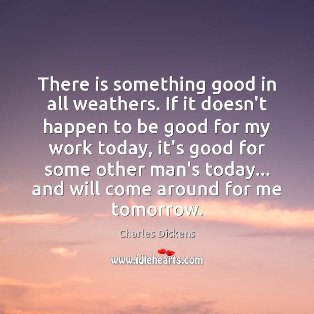 There is something good in all weathers. If it doesn’t happen to Charles Dickens Picture Quote
