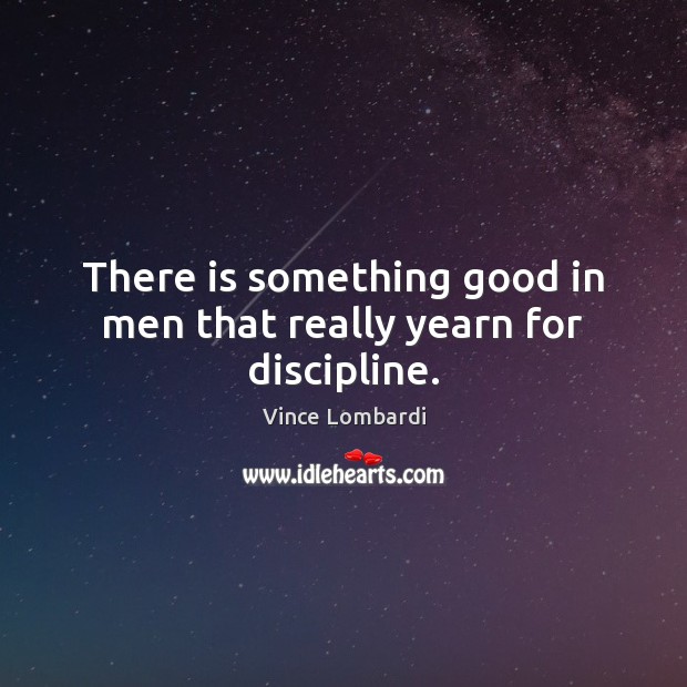 There is something good in men that really yearn for discipline. Vince Lombardi Picture Quote