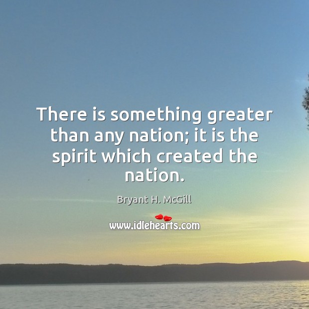 There is something greater than any nation; it is the spirit which created the nation. Bryant H. McGill Picture Quote