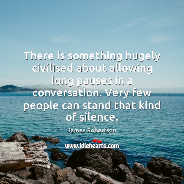 There is something hugely civilised about allowing long pauses in a conversation. James Robertson Picture Quote