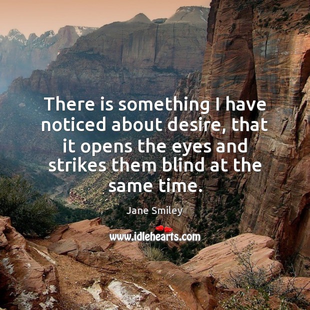 There is something I have noticed about desire, that it opens the Jane Smiley Picture Quote