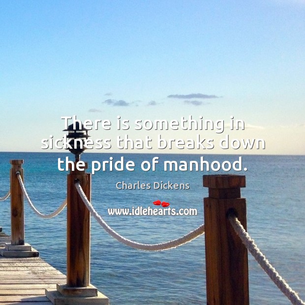 There is something in sickness that breaks down the pride of manhood. Charles Dickens Picture Quote