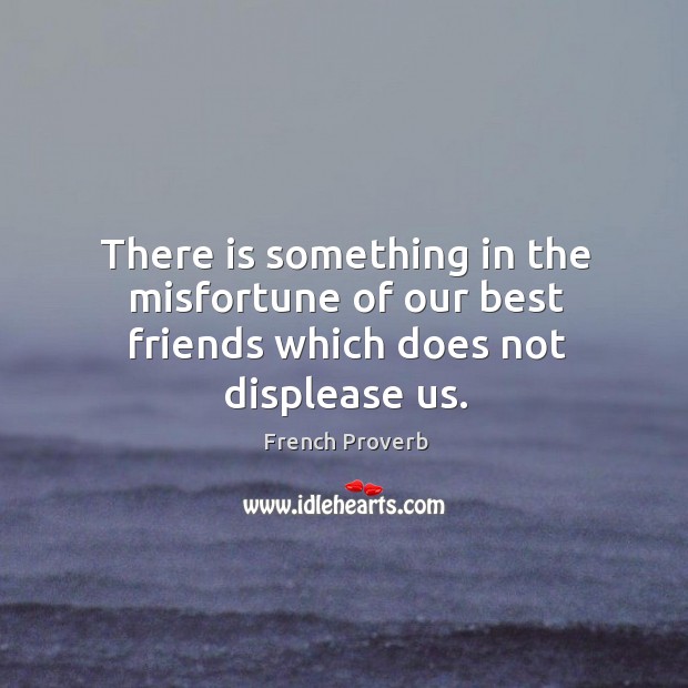 There is something in the misfortune of our best friends which does not displease us. Image