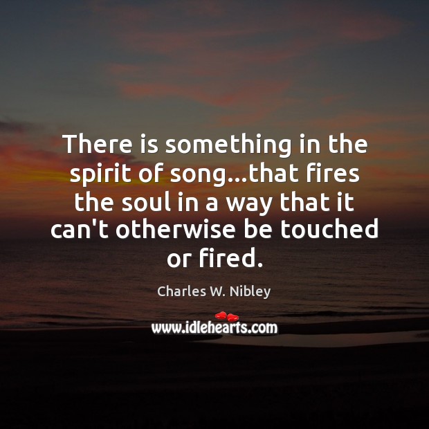 There is something in the spirit of song…that fires the soul Charles W. Nibley Picture Quote