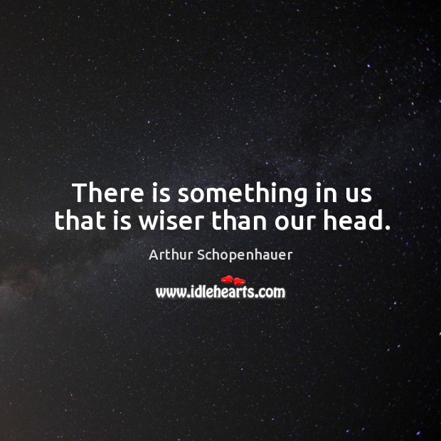 There is something in us that is wiser than our head. Arthur Schopenhauer Picture Quote