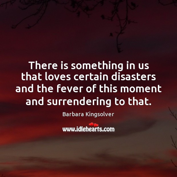There is something in us that loves certain disasters and the fever Barbara Kingsolver Picture Quote