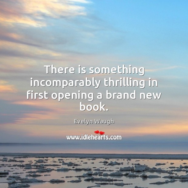 There is something incomparably thrilling in first opening a brand new book. Evelyn Waugh Picture Quote