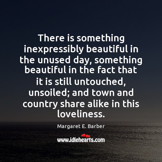 There is something inexpressibly beautiful in the unused day, something beautiful in Margaret E. Barber Picture Quote