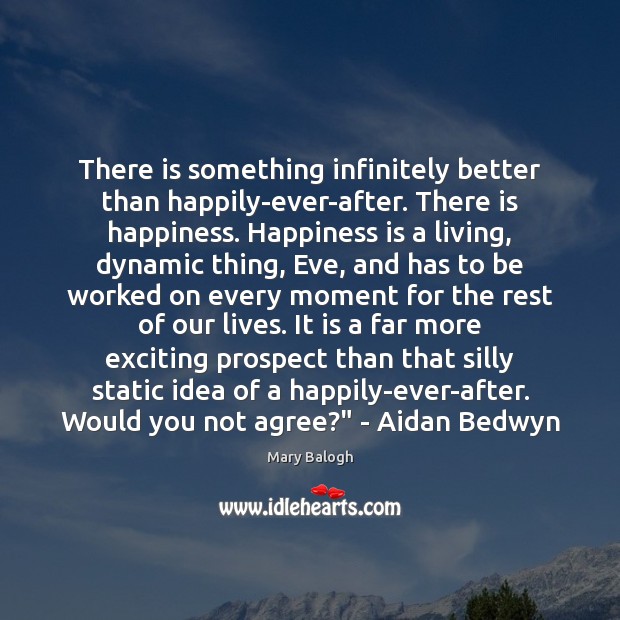 There is something infinitely better than happily-ever-after. There is happiness. Happiness is Mary Balogh Picture Quote
