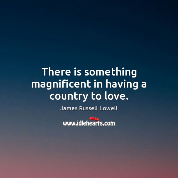 There is something magnificent in having a country to love. James Russell Lowell Picture Quote