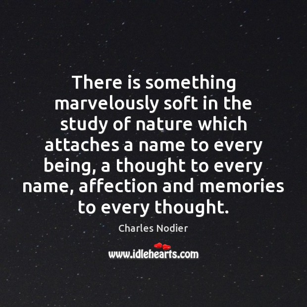 There is something marvelously soft in the study of nature which attaches Charles Nodier Picture Quote