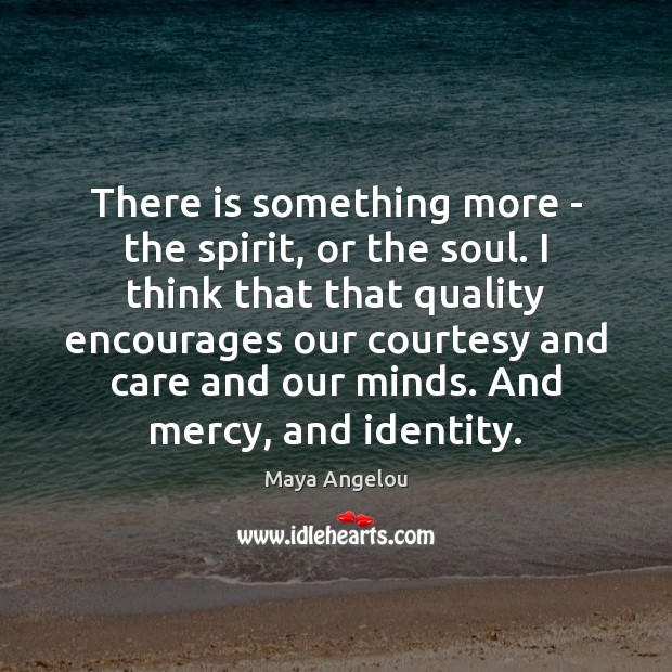 There is something more – the spirit, or the soul. I think Maya Angelou Picture Quote