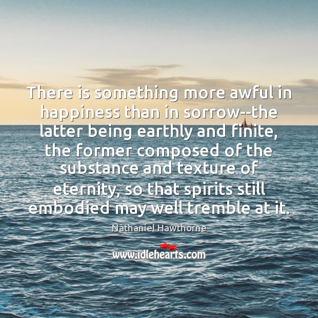 There is something more awful in happiness than in sorrow–the latter being Nathaniel Hawthorne Picture Quote