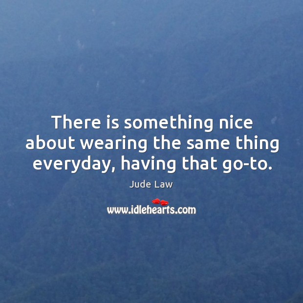 There is something nice about wearing the same thing everyday, having that go-to. Jude Law Picture Quote