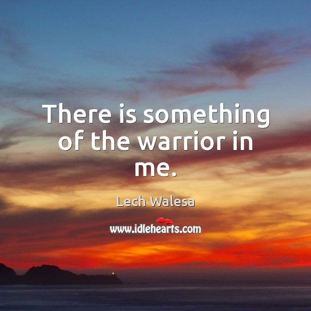There is something of the warrior in me. Lech Walesa Picture Quote