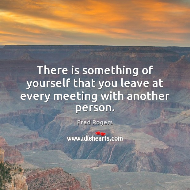 There is something of yourself that you leave at every meeting with another person. Fred Rogers Picture Quote