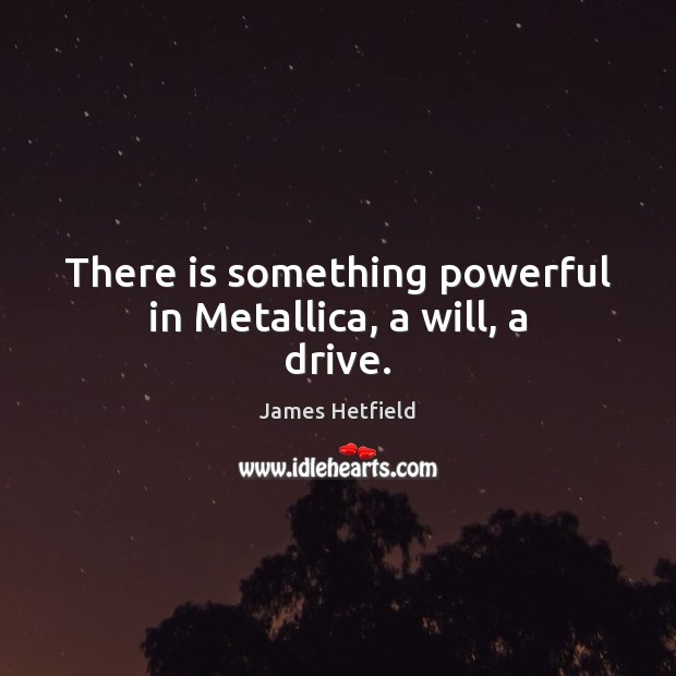 There is something powerful in Metallica, a will, a drive. James Hetfield Picture Quote