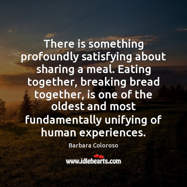 There is something profoundly satisfying about sharing a meal. Eating together, breaking Barbara Coloroso Picture Quote