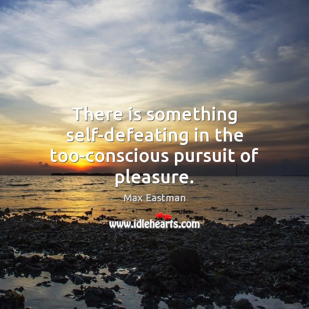 There is something self-defeating in the too-conscious pursuit of pleasure. Max Eastman Picture Quote