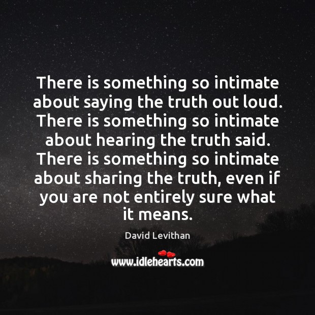 There is something so intimate about saying the truth out loud. There David Levithan Picture Quote