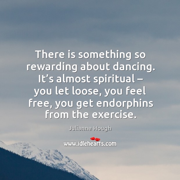 There is something so rewarding about dancing. It’s almost spiritual – you let loose, you feel free Julianne Hough Picture Quote