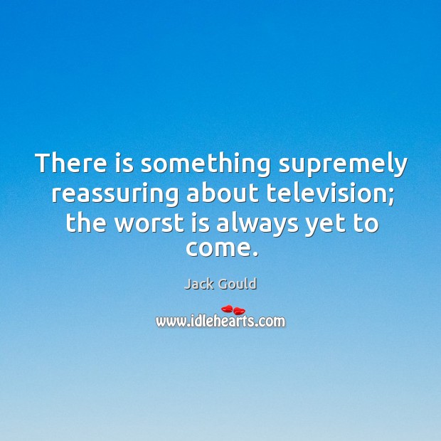 There is something supremely reassuring about television; the worst is always yet to come. Jack Gould Picture Quote