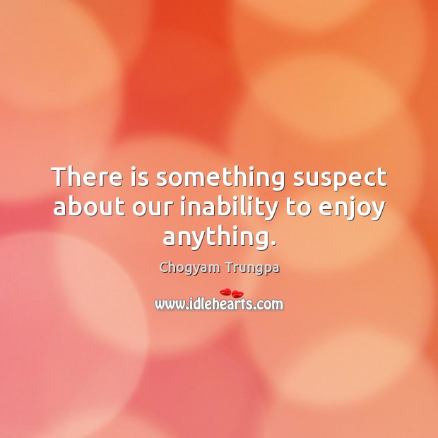There is something suspect about our inability to enjoy anything. Chogyam Trungpa Picture Quote