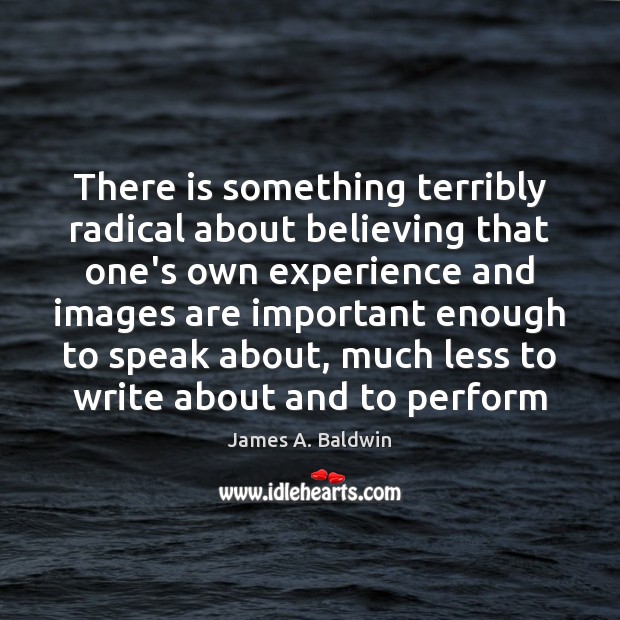 There is something terribly radical about believing that one’s own experience and James A. Baldwin Picture Quote