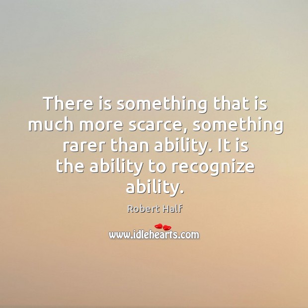 There is something that is much more scarce, something rarer than ability. It is the ability to recognize ability. Robert Half Picture Quote