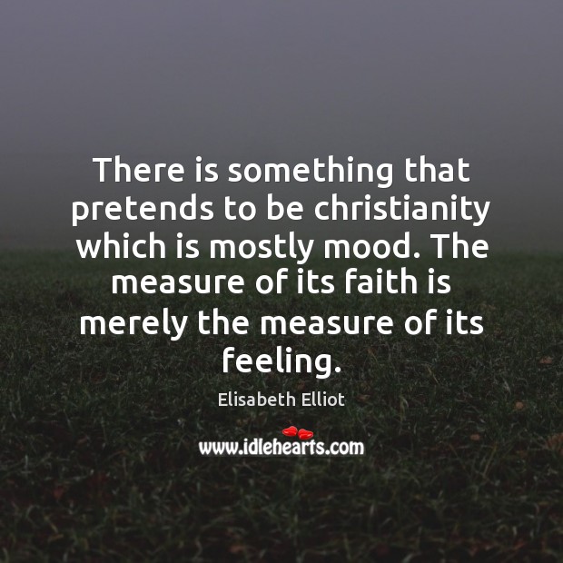 There is something that pretends to be christianity which is mostly mood. Elisabeth Elliot Picture Quote