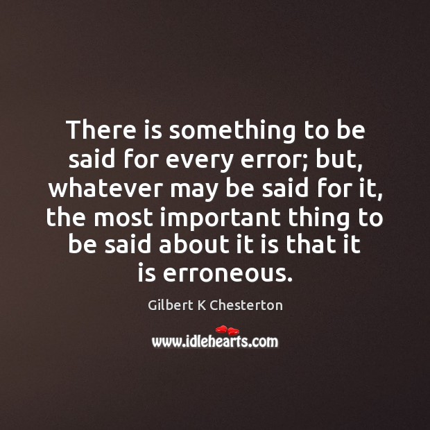 There is something to be said for every error; but, whatever may Gilbert K Chesterton Picture Quote
