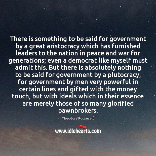 There is something to be said for government by a great aristocracy Theodore Roosevelt Picture Quote