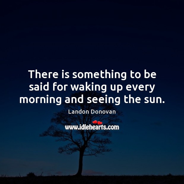 There is something to be said for waking up every morning and seeing the sun. Landon Donovan Picture Quote
