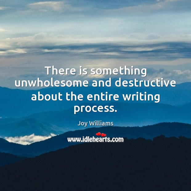 There is something unwholesome and destructive about the entire writing process. Joy Williams Picture Quote