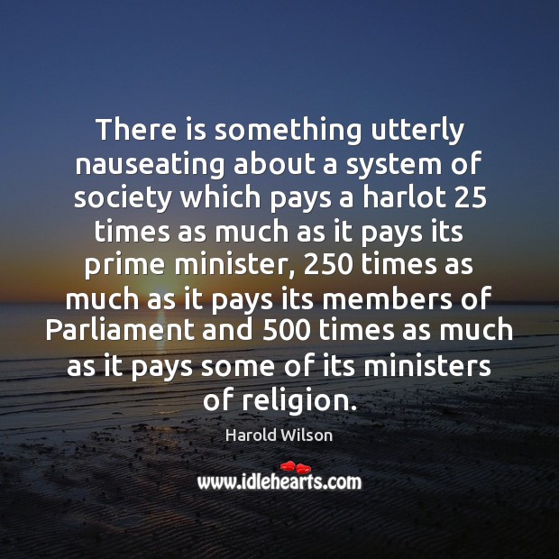 There is something utterly nauseating about a system of society which pays Harold Wilson Picture Quote