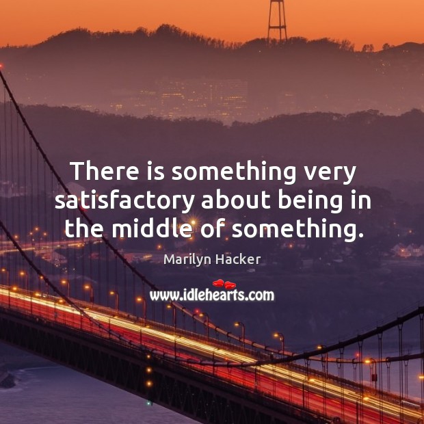 There is something very satisfactory about being in the middle of something. Marilyn Hacker Picture Quote