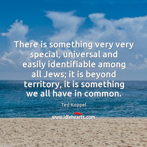 There is something very very special, universal and easily identifiable among all jews Ted Koppel Picture Quote