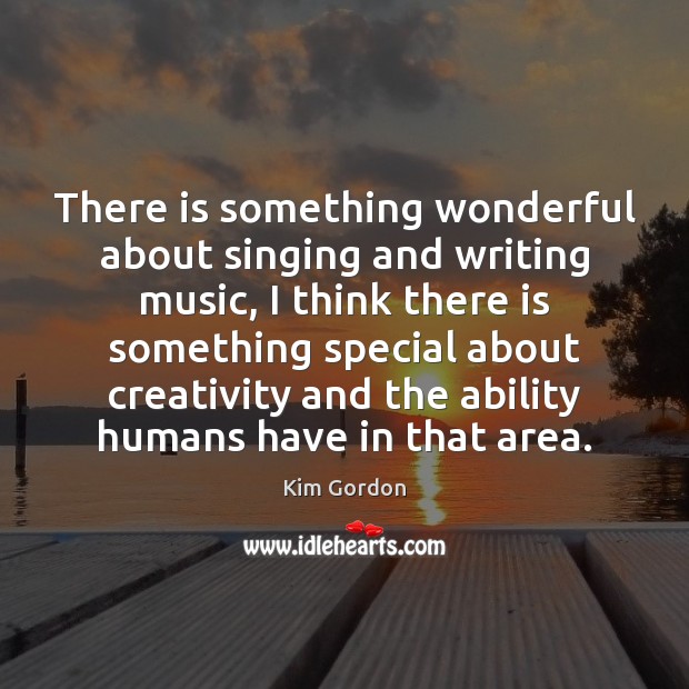 There is something wonderful about singing and writing music, I think there Image