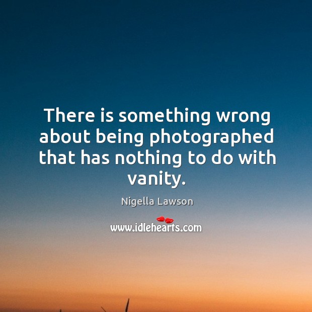 There is something wrong about being photographed that has nothing to do with vanity. Nigella Lawson Picture Quote