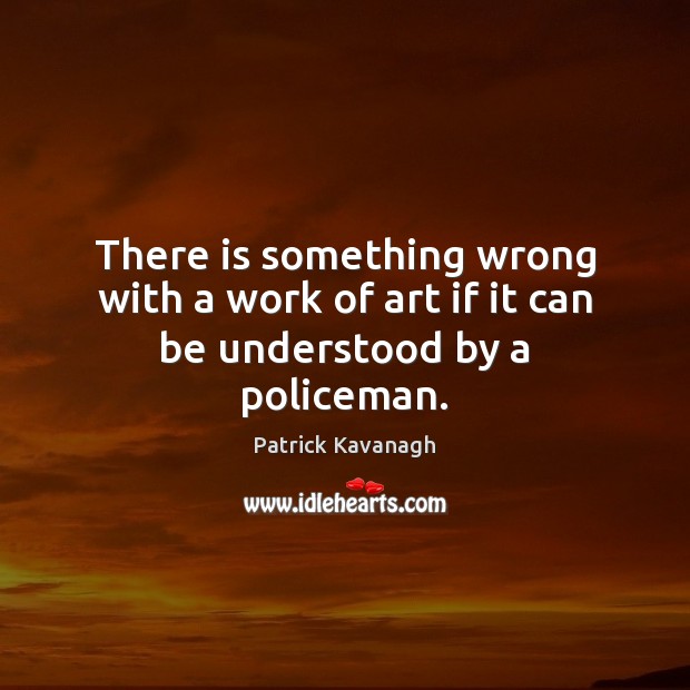 There is something wrong with a work of art if it can be understood by a policeman. Patrick Kavanagh Picture Quote